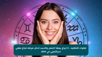 ترقيات مُنتظرة.. 4 أبراج بينها الحمل والأسد تدخل مرحلة نجاح مهني استثنائي في 2025